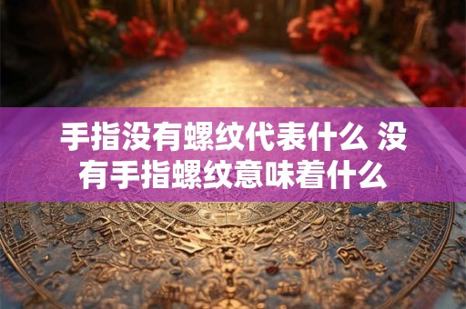 手指没有螺纹代表什么 没有手指螺纹意味着什么