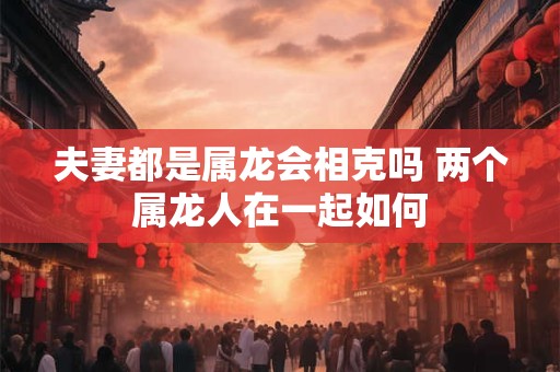 夫妻都是属龙会相克吗 两个属龙人在一起如何