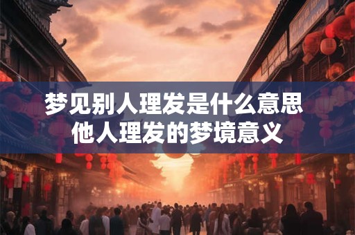 梦见别人理发是什么意思 他人理发的梦境意义