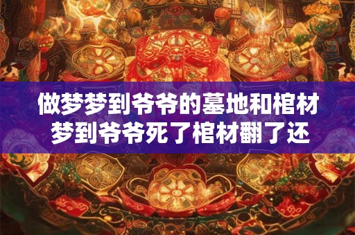 做梦梦到爷爷的墓地和棺材 梦到爷爷死了棺材翻了还下雨了