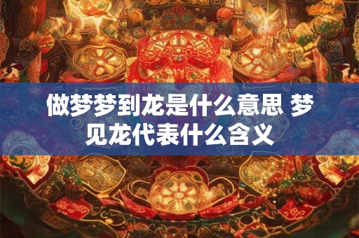 做梦梦到龙是什么意思 梦见龙代表什么含义