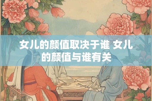 女儿的颜值取决于谁 女儿的颜值与谁有关