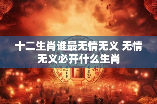 十二生肖谁最无情无义 无情无义必开什么生肖