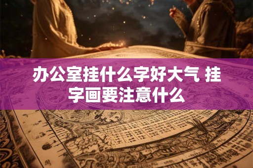 办公室挂什么字好大气 挂字画要注意什么