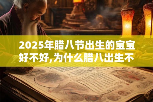 2025年腊八节出生的宝宝好不好,为什么腊八出生不好? 2025年腊八节出生的宝宝好不好,为什么腊八出生不好?