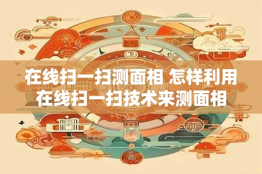 在线扫一扫测面相 怎样利用在线扫一扫技术来测面相