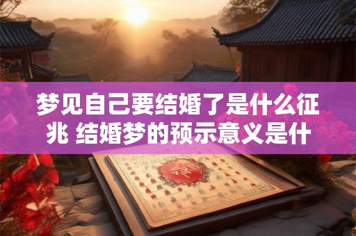 梦见自己要结婚了是什么征兆 结婚梦的预示意义是什么