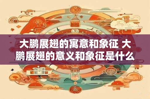 大鹏展翅的寓意和象征 大鹏展翅的意义和象征是什么