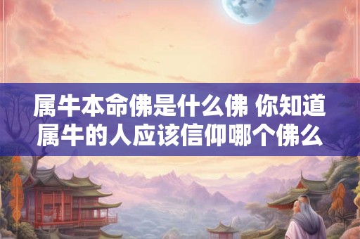 属牛本命佛是什么佛 你知道属牛的人应该信仰哪个佛么
