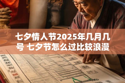 七夕情人节2025年几月几号 七夕节怎么过比较浪漫 七夕情人节2025年几月几号 七夕节怎么过比较浪漫