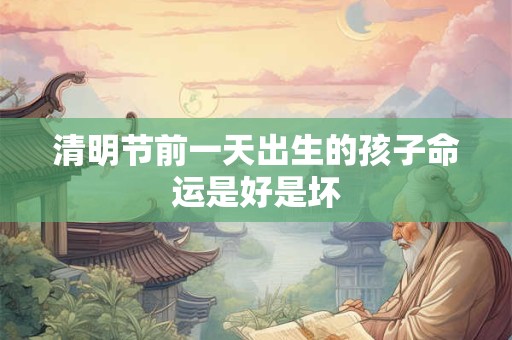清明节前一天出生的孩子命运是好是坏 清明节前一天出生的孩子命运是好是坏