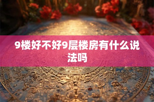 9楼好不好9层楼房有什么说法吗