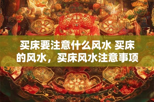 买床要注意什么风水 买床的风水，买床风水注意事项