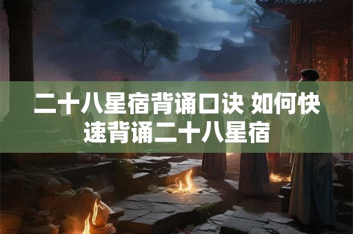 二十八星宿背诵口诀 如何快速背诵二十八星宿