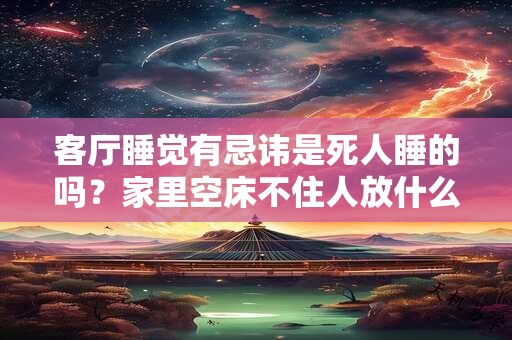 客厅睡觉有忌讳是死人睡的吗？家里空床不住人放什么？