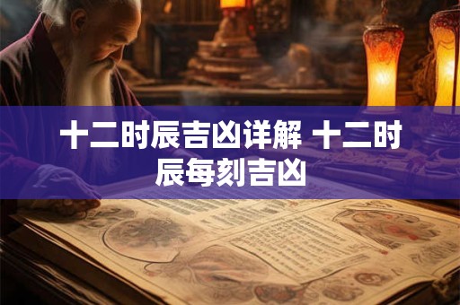 十二时辰吉凶详解 十二时辰每刻吉凶