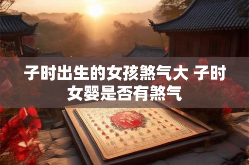 子时出生的女孩煞气大 子时女婴是否有煞气