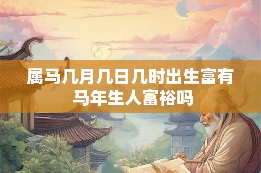 属马几月几日几时出生富有 马年生人富裕吗