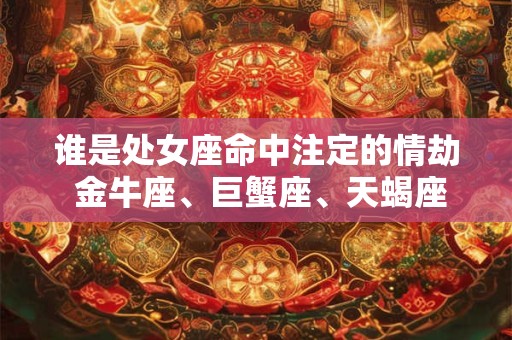 谁是处女座命中注定的情劫 金牛座、巨蟹座、天蝎座