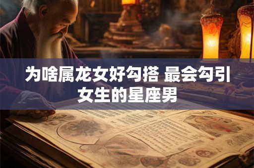 为啥属龙女好勾搭 最会勾引女生的星座男 为啥属龙女好勾搭 最会勾引女生的星座男