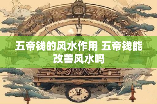 五帝钱的风水作用 五帝钱能改善风水吗