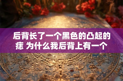 后背长了一个黑色的凸起的痣 为什么我后背上有一个黑色凸起的痣
