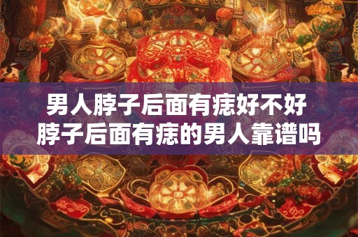男人脖子后面有痣好不好 脖子后面有痣的男人靠谱吗