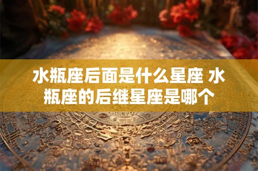 水瓶座后面是什么星座 水瓶座的后继星座是哪个
