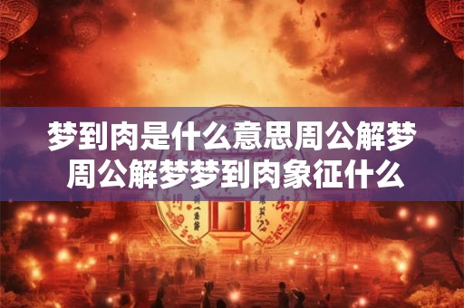 梦到肉是什么意思周公解梦 周公解梦梦到肉象征什么