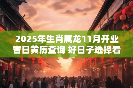 2025年生肖属龙11月开业吉日黄历查询 好日子选择看八字