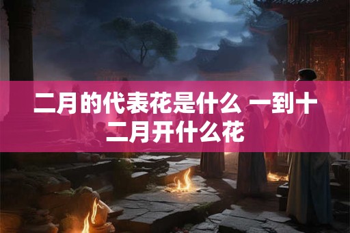 二月的代表花是什么 一到十二月开什么花