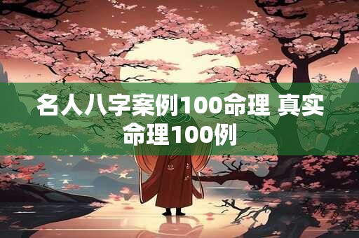 名人八字案例100命理 真实命理100例 名人八字案例100命理 真实命理100例