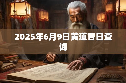 2025年6月9日黄道吉日查询 2025年6月9日黄道吉日查询