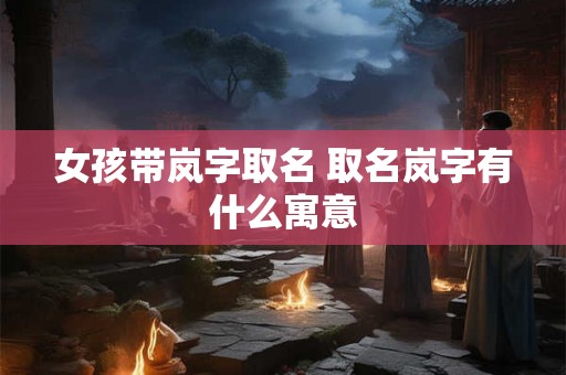 女孩带岚字取名 取名岚字有什么寓意