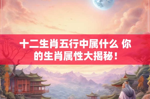 十二生肖五行中属什么 你的生肖属性大揭秘！