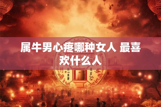 属牛男心疼哪种女人 最喜欢什么人