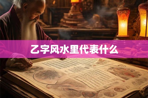乙字风水里代表什么 乙字风水里代表什么