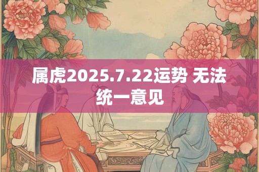 属虎2025.7.22运势 无法统一意见 属虎2025.7.22运势 无法统一意见