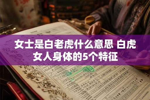 女士是白老虎什么意思 白虎女人身体的5个特征