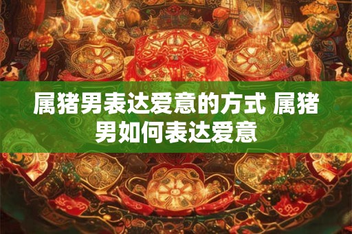 属猪男表达爱意的方式 属猪男如何表达爱意