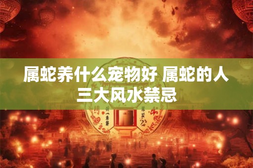属蛇养什么宠物好 属蛇的人三大风水禁忌