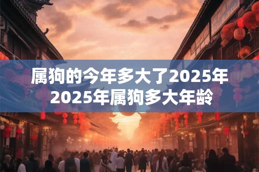 属狗的今年多大了2025年 2025年属狗多大年龄