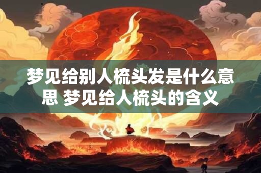 梦见给别人梳头发是什么意思 梦见给人梳头的含义