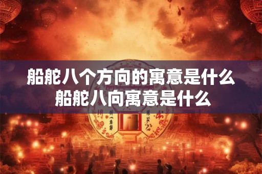 船舵八个方向的寓意是什么 船舵八向寓意是什么