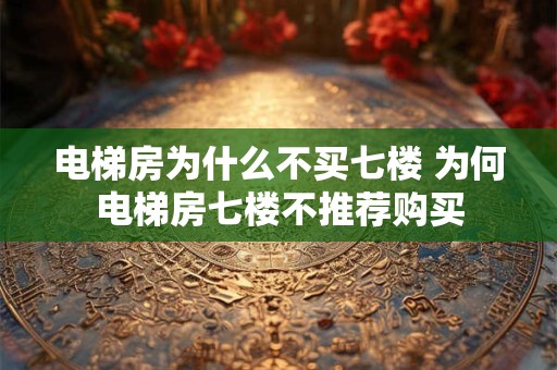 电梯房为什么不买七楼 为何电梯房七楼不推荐购买