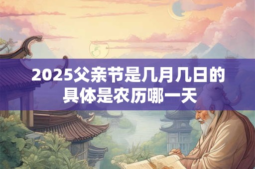 2026父亲节是几月几日的 具体是农历哪一天