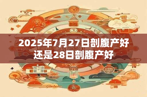 2026年7月27日剖腹产好还是28日剖腹产好