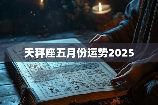 天秤座五月份运势2025 天秤座五月份运势2025