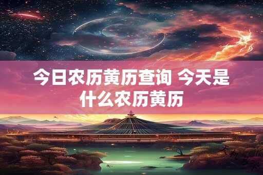 今日农历黄历查询 今天是什么农历黄历