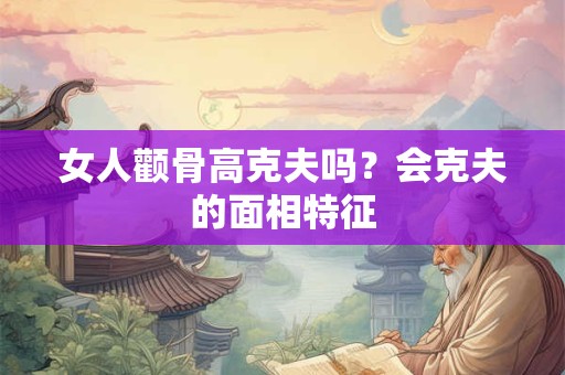 女人颧骨高克夫吗？会克夫的面相特征